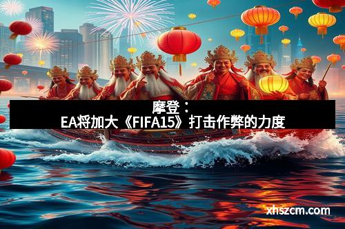 摩登：EA将加大《FIFA15》打击作弊的力度