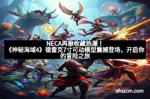 NECA再掀收藏热潮！《神秘海域4》德雷克7寸可动模型震撼登场，开启你的冒险之旅