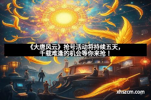 《大唐风云》抢号活动将持续五天，千载难逢的机会等你来抢！